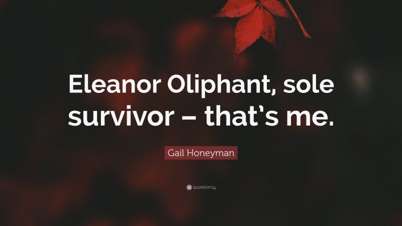 Gail Honeyman Quote: “Eleanor Oliphant, sole survivor – that’s me.”