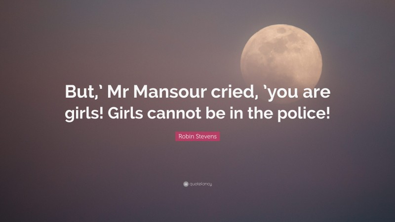 Robin Stevens Quote: “But,’ Mr Mansour cried, ’you are girls! Girls cannot be in the police!”