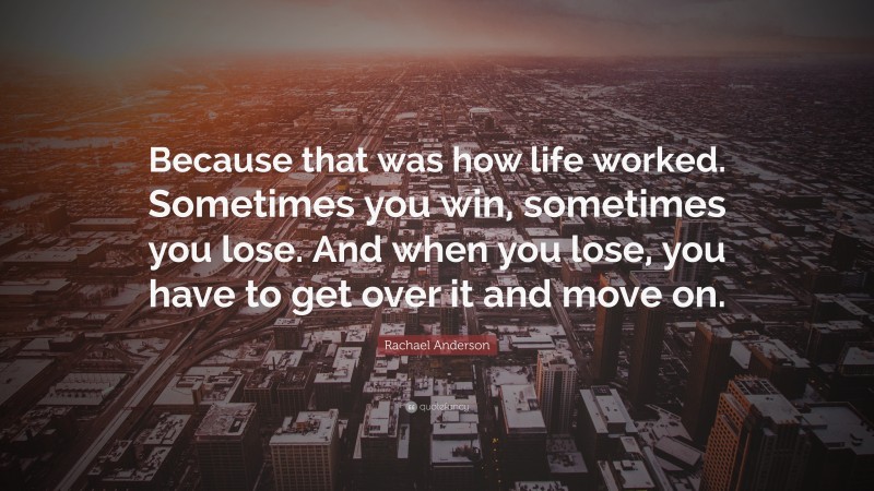 Rachael Anderson Quote: “Because that was how life worked. Sometimes you win, sometimes you lose. And when you lose, you have to get over it and move on.”