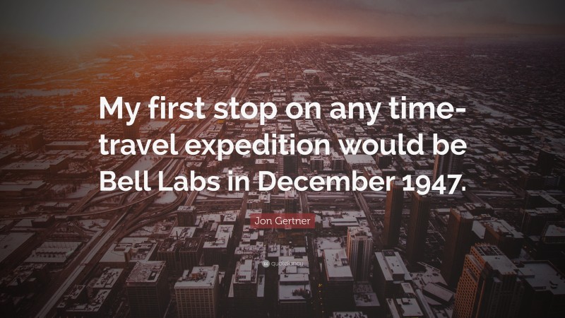 Jon Gertner Quote: “My first stop on any time-travel expedition would be Bell Labs in December 1947.”