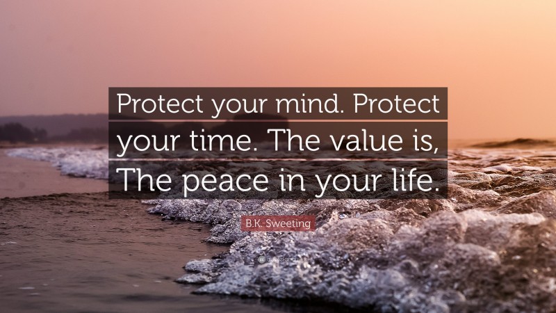 B.K. Sweeting Quote: “Protect your mind. Protect your time. The value is, The peace in your life.”