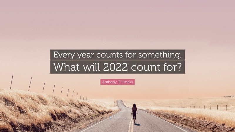 Anthony T. Hincks Quote: “Every year counts for something. What will 2022 count for?”