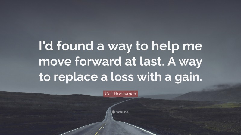 Gail Honeyman Quote: “I’d found a way to help me move forward at last. A way to replace a loss with a gain.”