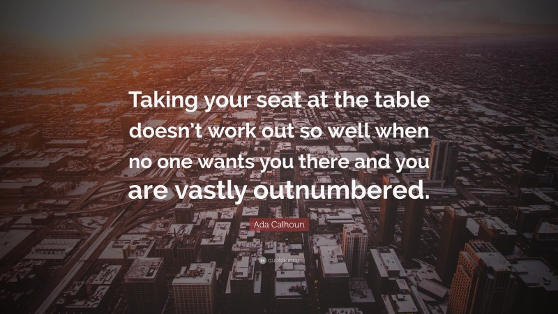 Ada Calhoun Quote: “Taking your seat at the table doesn’t work out so well when no one wants you there and you are vastly outnumbered.”