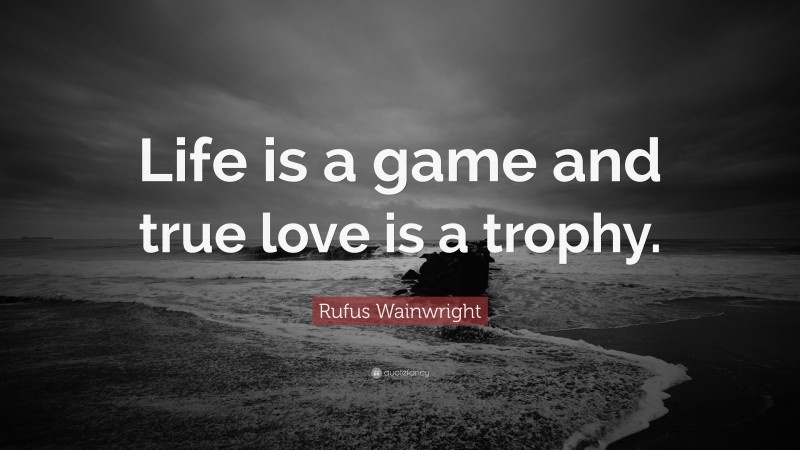 Rufus Wainwright Quote: “Life is a game and true love is a trophy.”