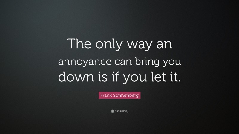 Frank Sonnenberg Quote: “The only way an annoyance can bring you down is if you let it.”