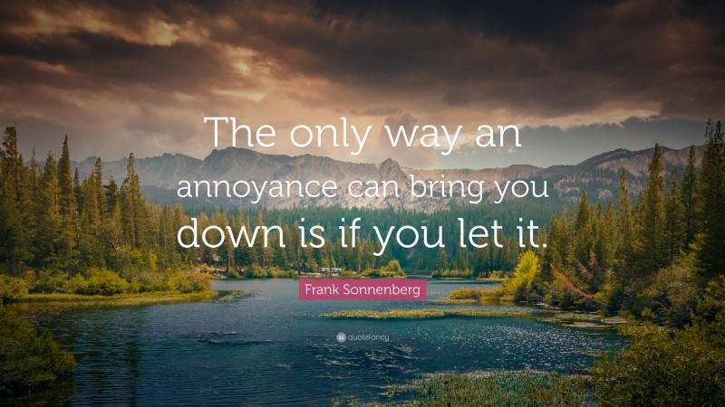 Frank Sonnenberg Quote: “The only way an annoyance can bring you down is if you let it.”