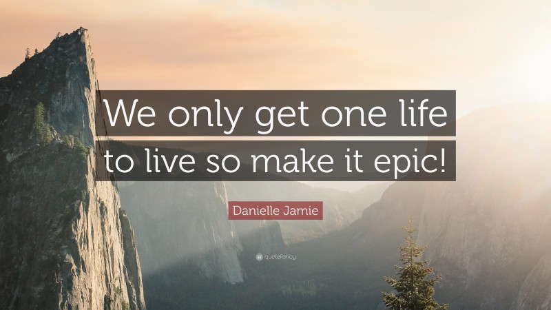 Danielle Jamie Quote: “We only get one life to live so make it epic!”