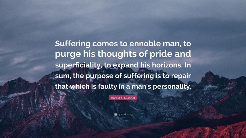 Harold S. Kushner Quote: “Suffering comes to ennoble man, to purge his thoughts of pride and superficiality, to expand his horizons. In sum, the purpose of suffering is to repair that which is faulty in a man’s personality.”