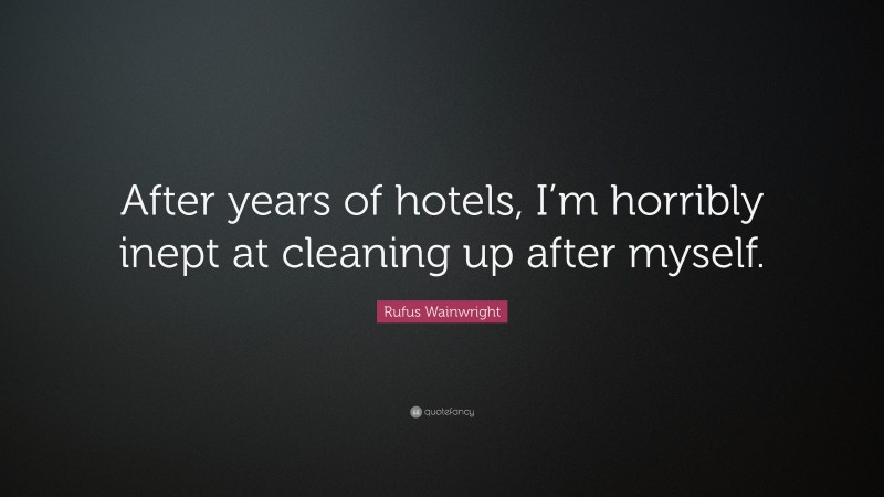 Rufus Wainwright Quote: “After years of hotels, I’m horribly inept at cleaning up after myself.”