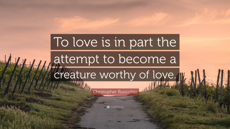 Christopher Ruocchio Quote: “To love is in part the attempt to become a creature worthy of love.”