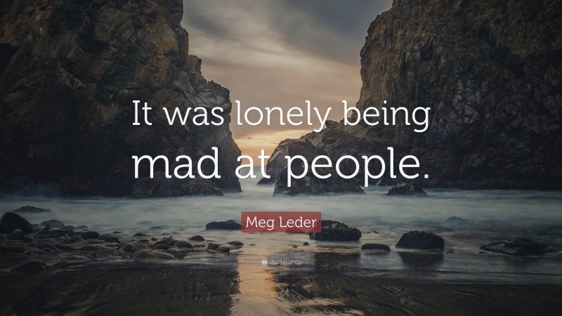 Meg Leder Quote: “It was lonely being mad at people.”