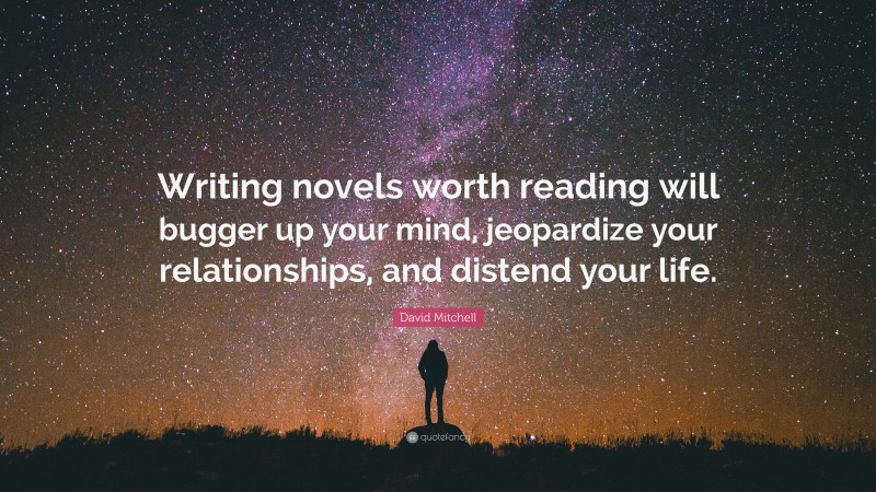 David Mitchell Quote: “Writing novels worth reading will bugger up your mind, jeopardize your relationships, and distend your life.”