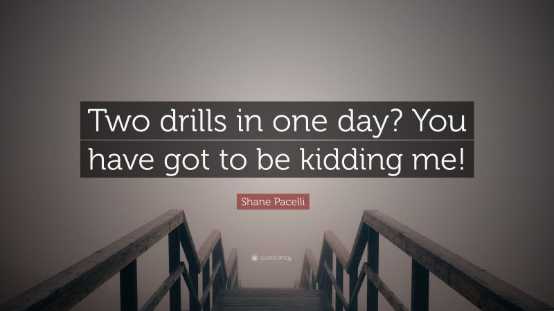 Shane Pacelli Quote: “Two drills in one day? You have got to be kidding me!”