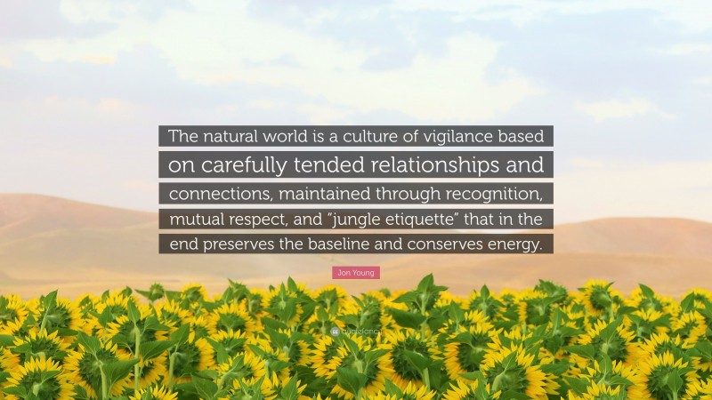 Jon Young Quote: “The natural world is a culture of vigilance based on carefully tended relationships and connections, maintained through recognition, mutual respect, and “jungle etiquette” that in the end preserves the baseline and conserves energy.”
