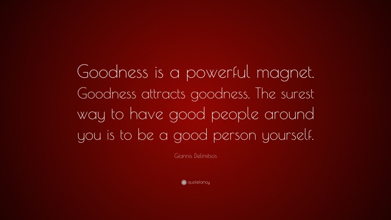 Giannis Delimitsos Quote: “Goodness is a powerful magnet. Goodness attracts goodness. The surest way to have good people around you is to be a good person yourself.”