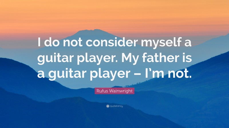 Rufus Wainwright Quote: “I do not consider myself a guitar player. My father is a guitar player – I’m not.”