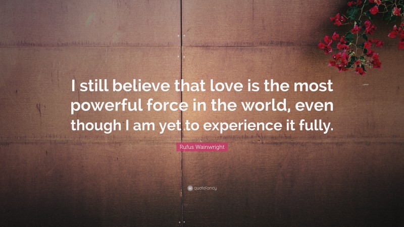 Rufus Wainwright Quote: “I still believe that love is the most powerful force in the world, even though I am yet to experience it fully.”
