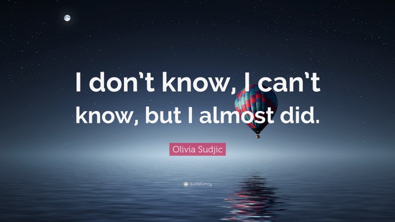 Olivia Sudjic Quote: “I don’t know, I can’t know, but I almost did.”