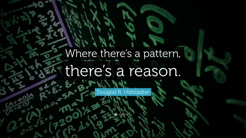 Douglas R. Hofstadter Quote: “Where there’s a pattern, there’s a reason.”