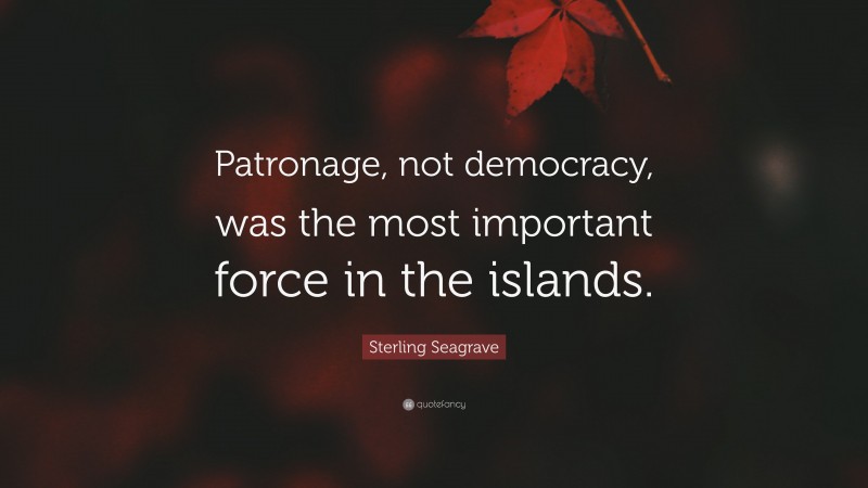 Sterling Seagrave Quote: “Patronage, not democracy, was the most important force in the islands.”