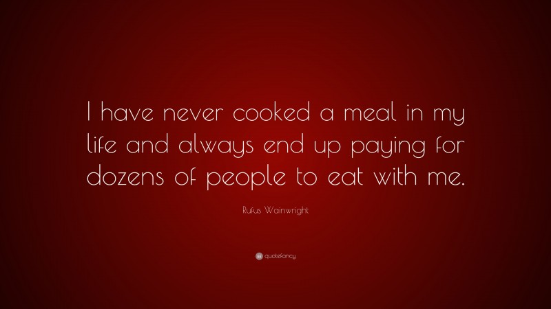 Rufus Wainwright Quote: “I have never cooked a meal in my life and always end up paying for dozens of people to eat with me.”