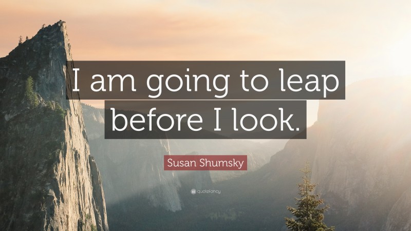 Susan Shumsky Quote: “I am going to leap before I look.”