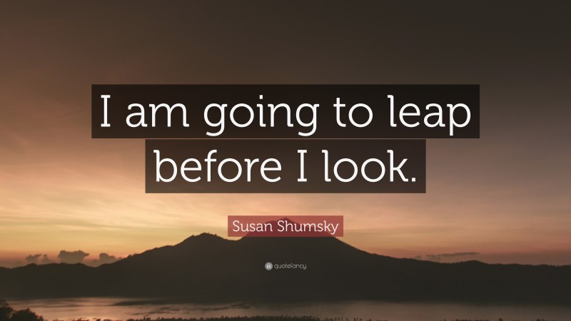 Susan Shumsky Quote: “I am going to leap before I look.”