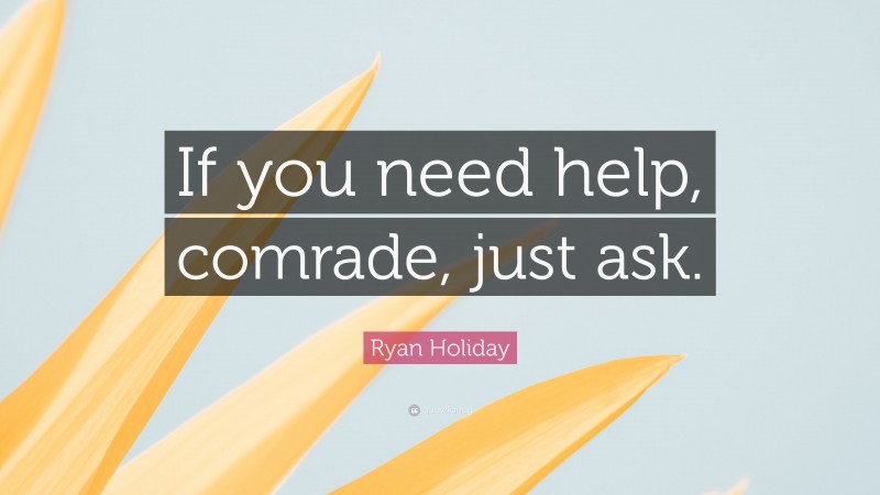 Ryan Holiday Quote: “If you need help, comrade, just ask.”