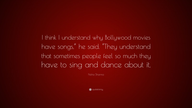 Nisha Sharma Quote: “I think I understand why Bollywood movies have songs,” he said. “They understand that sometimes people feel so much they have to sing and dance about it.”