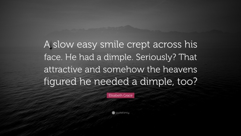 Elisabeth Grace Quote: “A slow easy smile crept across his face. He had a dimple. Seriously? That attractive and somehow the heavens figured he needed a dimple, too?”