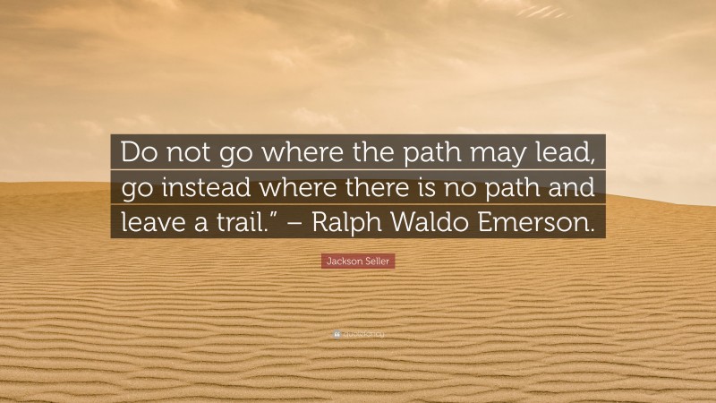 Jackson Seller Quote: “Do not go where the path may lead, go instead where there is no path and leave a trail.” – Ralph Waldo Emerson.”