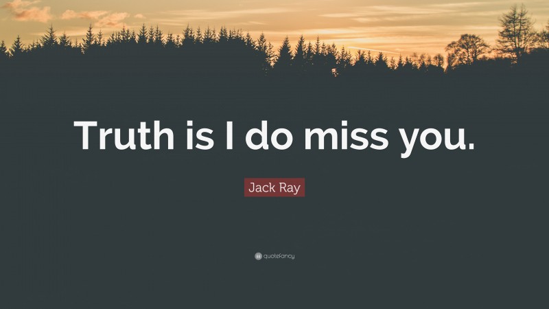Jack Ray Quote: “Truth is I do miss you.”