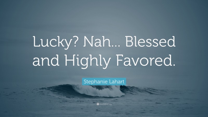 Stephanie Lahart Quote: “Lucky? Nah... Blessed and Highly Favored.”