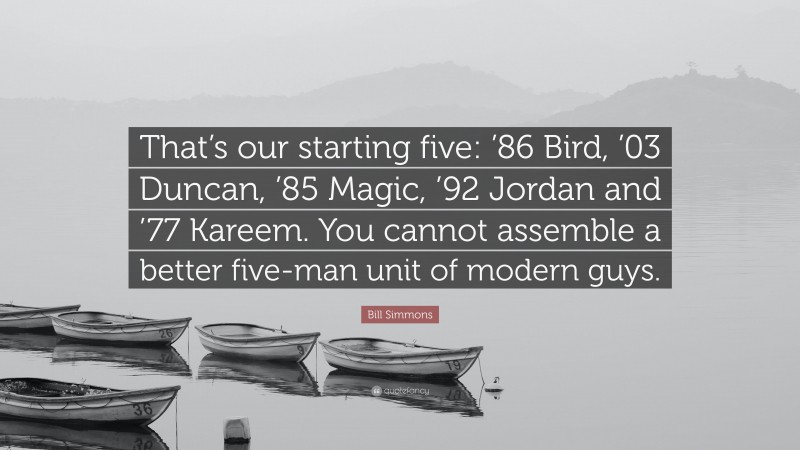 Bill Simmons Quote: “That’s our starting five: ’86 Bird, ’03 Duncan, ’85 Magic, ’92 Jordan and ’77 Kareem. You cannot assemble a better five-man unit of modern guys.”