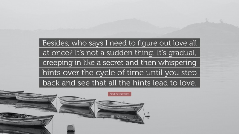 Nadine Brandes Quote: “Besides, who says I need to figure out love all at once? It’s not a sudden thing. It’s gradual, creeping in like a secret and then whispering hints over the cycle of time until you step back and see that all the hints lead to love.”