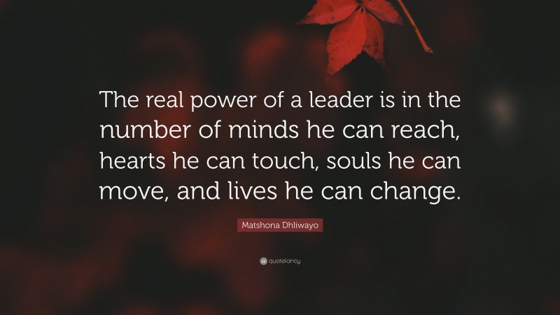 Matshona Dhliwayo Quote: “The real power of a leader is in the number of minds he can reach, hearts he can touch, souls he can move, and lives he can change.”