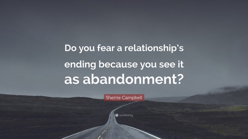 Sherrie Campbell Quote: “Do you fear a relationship’s ending because you see it as abandonment?”