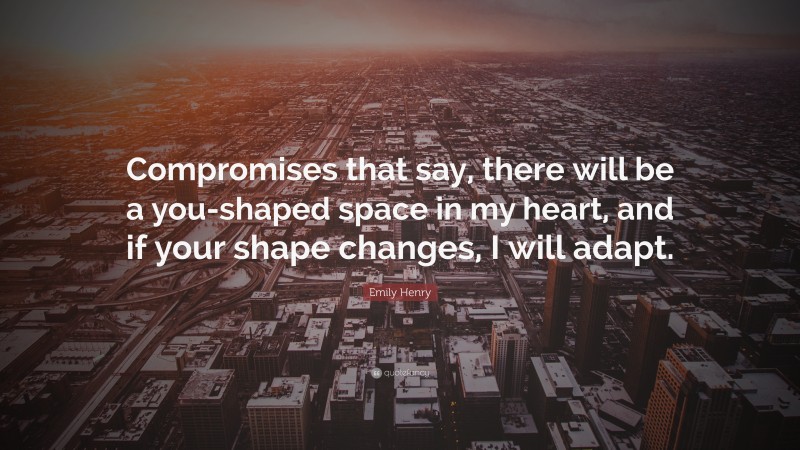 Emily Henry Quote: “Compromises that say, there will be a you-shaped space in my heart, and if your shape changes, I will adapt.”