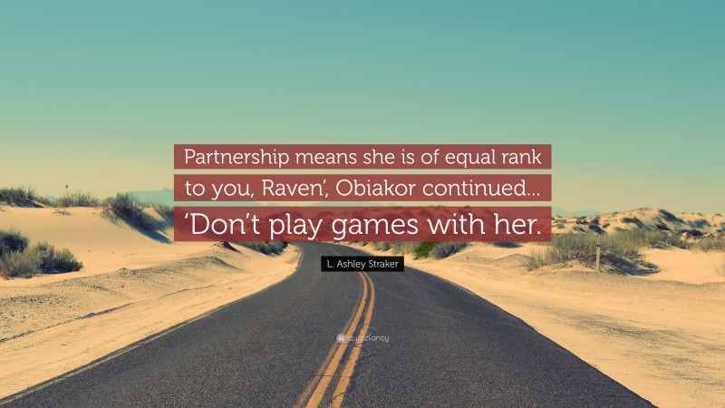 L. Ashley Straker Quote: “Partnership means she is of equal rank to you, Raven’, Obiakor continued... ‘Don’t play games with her.”