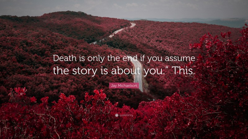 Jay Michaelson Quote: “Death is only the end if you assume the story is about you.” This.”