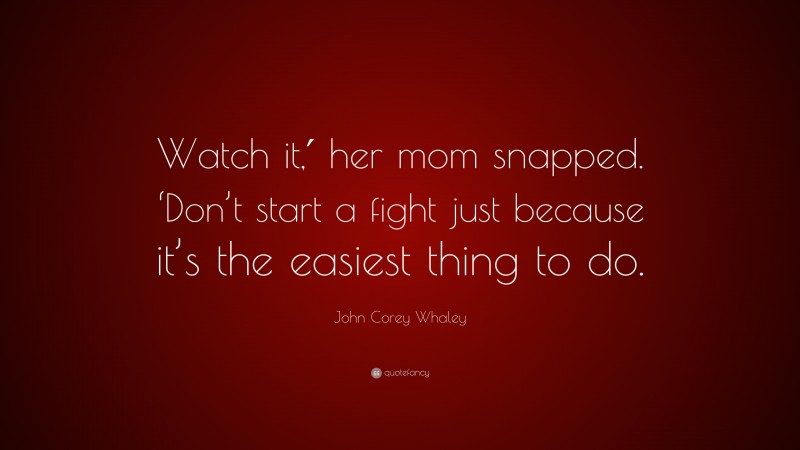 John Corey Whaley Quote: “Watch it,′ her mom snapped. ‘Don’t start a fight just because it’s the easiest thing to do.”