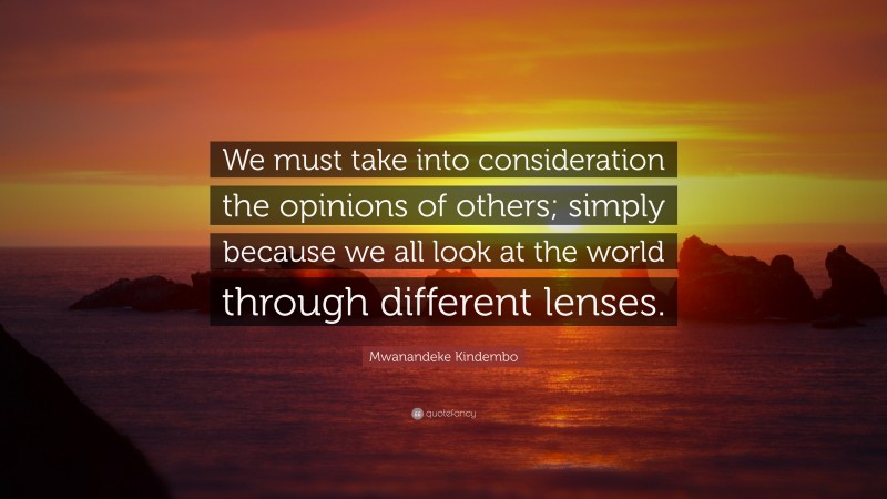 Mwanandeke Kindembo Quote: “We must take into consideration the opinions of others; simply because we all look at the world through different lenses.”