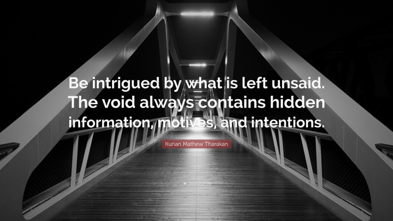Kurian Mathew Tharakan Quote: “Be intrigued by what is left unsaid. The void always contains hidden information, motives, and intentions.”