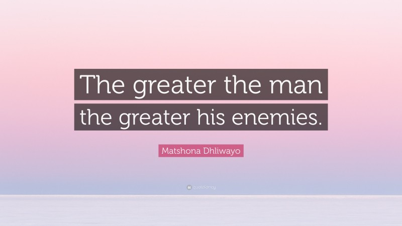 Matshona Dhliwayo Quote: “The greater the man the greater his enemies.”