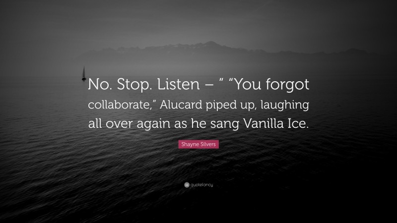 Shayne Silvers Quote: “No. Stop. Listen – ” “You forgot collaborate,” Alucard piped up, laughing all over again as he sang Vanilla Ice.”