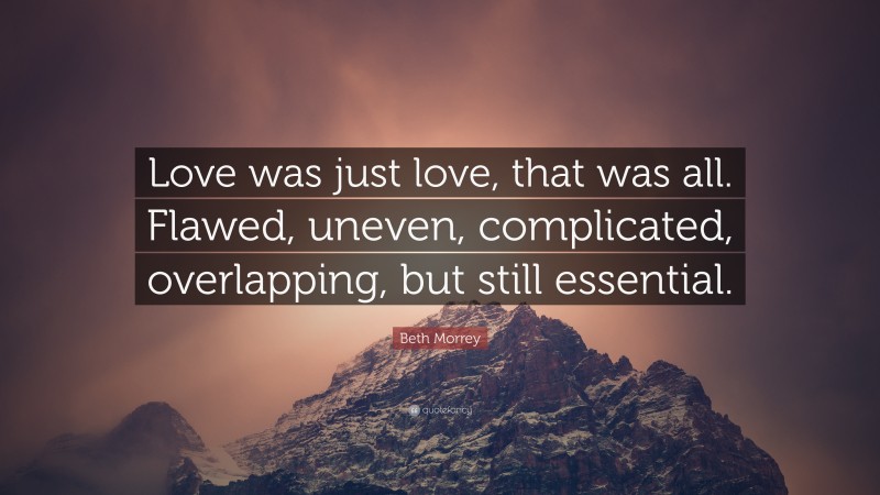Beth Morrey Quote: “Love was just love, that was all. Flawed, uneven, complicated, overlapping, but still essential.”