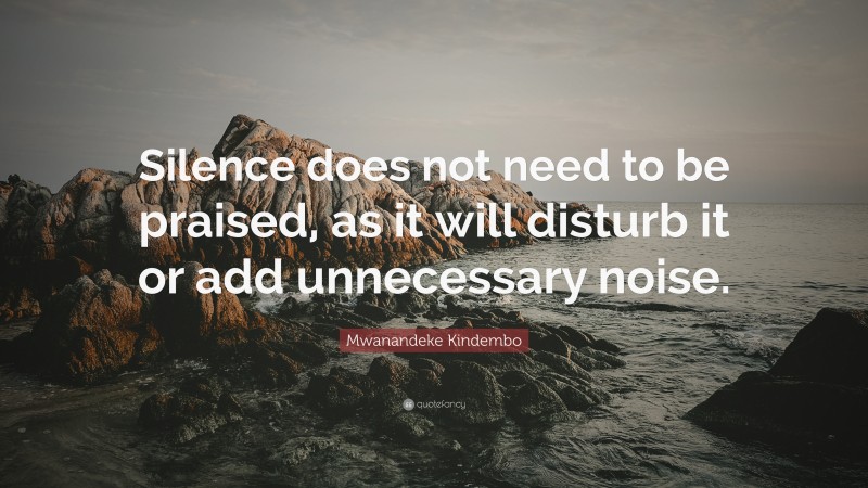 Mwanandeke Kindembo Quote: “Silence does not need to be praised, as it will disturb it or add unnecessary noise.”