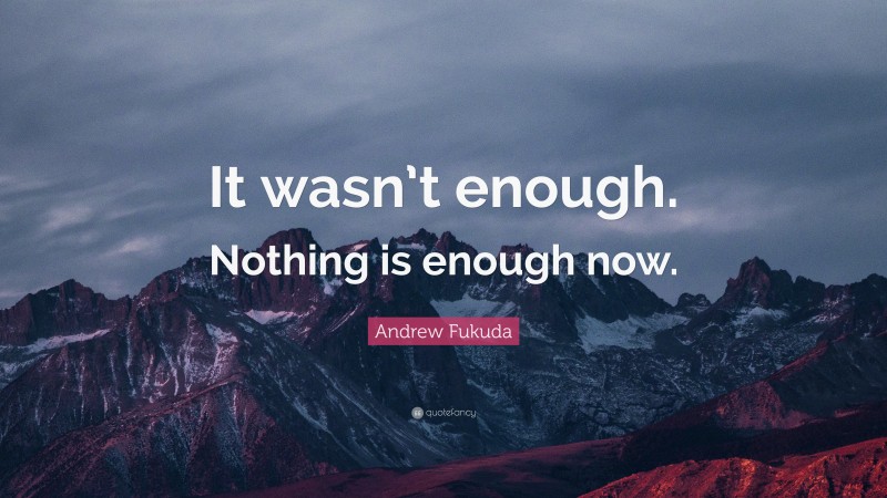 Andrew Fukuda Quote: “It wasn’t enough. Nothing is enough now.”