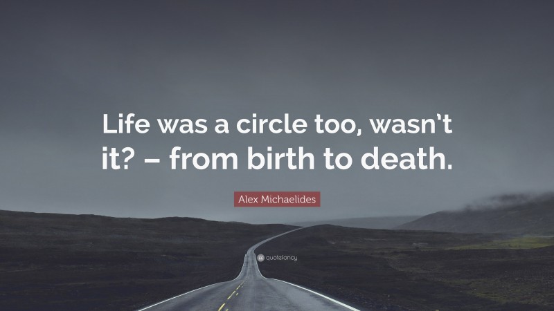 Alex Michaelides Quote: “Life was a circle too, wasn’t it? – from birth to death.”
